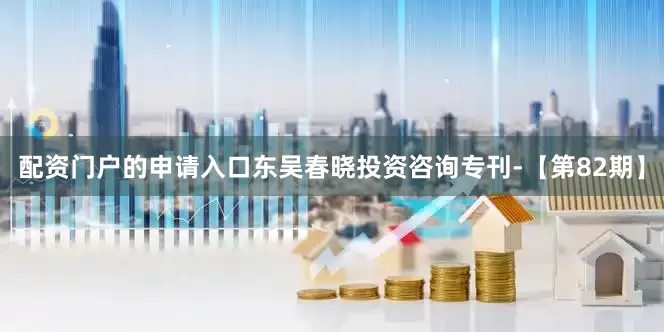 配资门户的申请入口东吴春晓投资咨询专刊-【第82期】
