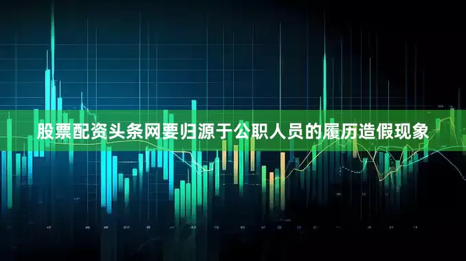 股票配资头条网要归源于公职人员的履历造假现象