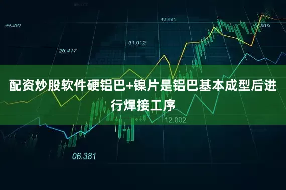 配资炒股软件硬铝巴+镍片是铝巴基本成型后进行焊接工序