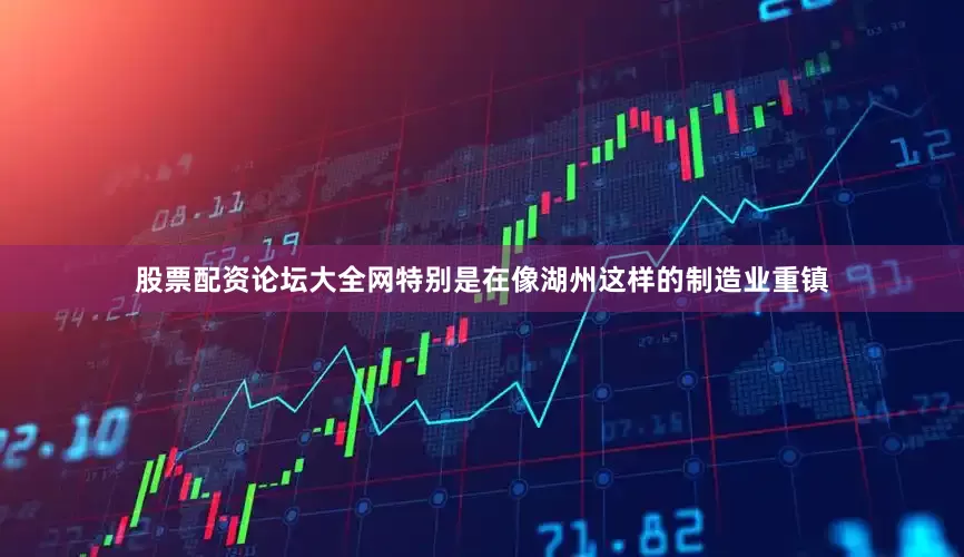 股票配资论坛大全网特别是在像湖州这样的制造业重镇