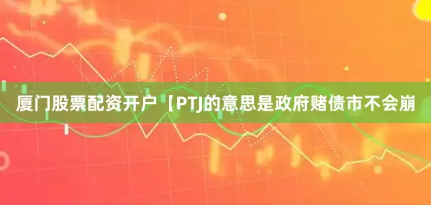 厦门股票配资开户【PTJ的意思是政府赌债市不会崩