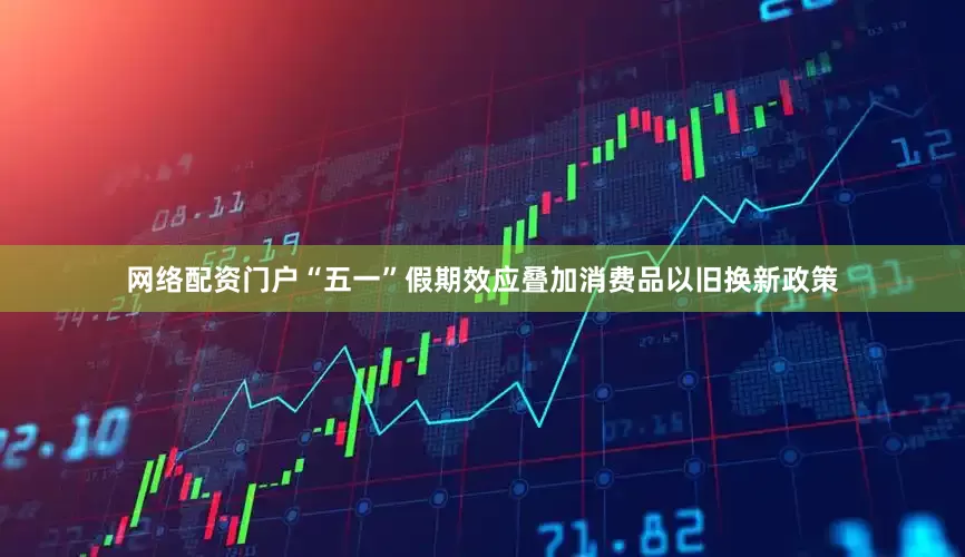 网络配资门户“五一”假期效应叠加消费品以旧换新政策