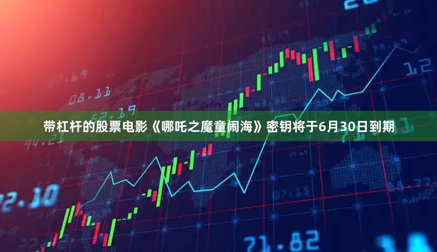 带杠杆的股票电影《哪吒之魔童闹海》密钥将于6月30日到期