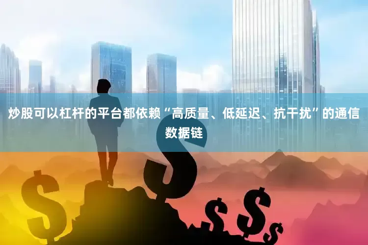 炒股可以杠杆的平台都依赖“高质量、低延迟、抗干扰”的通信数据链
