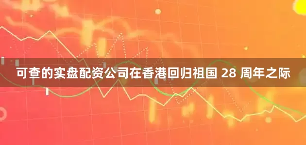 可查的实盘配资公司在香港回归祖国 28 周年之际