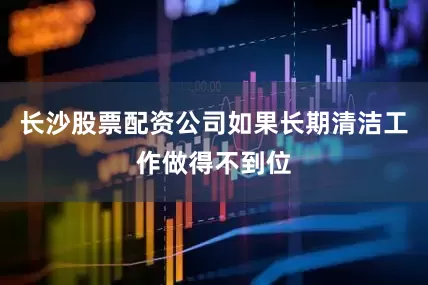 长沙股票配资公司如果长期清洁工作做得不到位