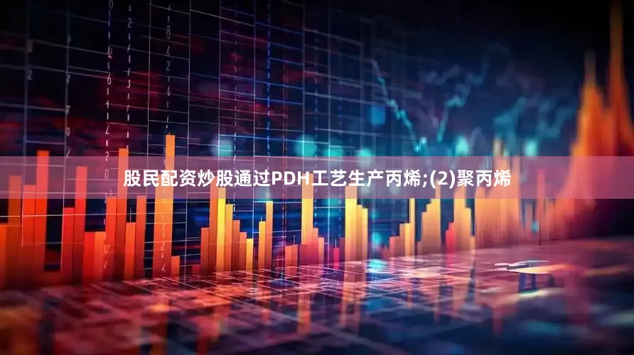 股民配资炒股通过PDH工艺生产丙烯;(2)聚丙烯