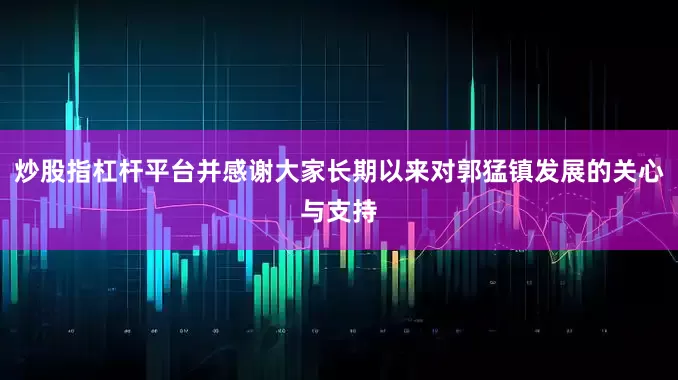 炒股指杠杆平台并感谢大家长期以来对郭猛镇发展的关心与支持