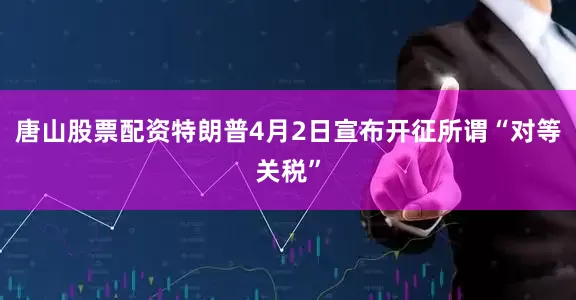 唐山股票配资特朗普4月2日宣布开征所谓“对等关税”