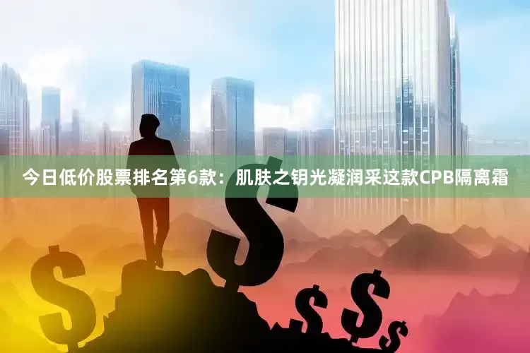 今日低价股票排名第6款：肌肤之钥光凝润采这款CPB隔离霜