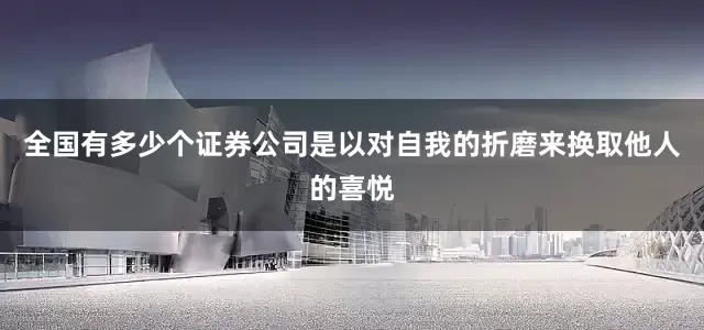 全国有多少个证券公司是以对自我的折磨来换取他人的喜悦