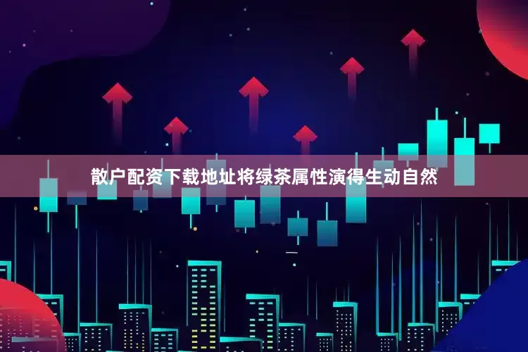 散户配资下载地址将绿茶属性演得生动自然