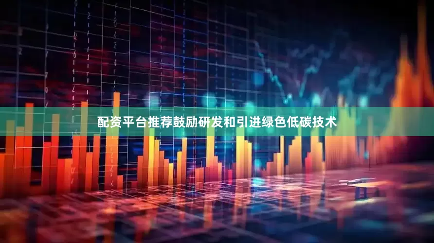 配资平台推荐鼓励研发和引进绿色低碳技术