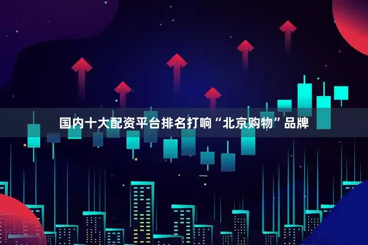 国内十大配资平台排名打响“北京购物”品牌