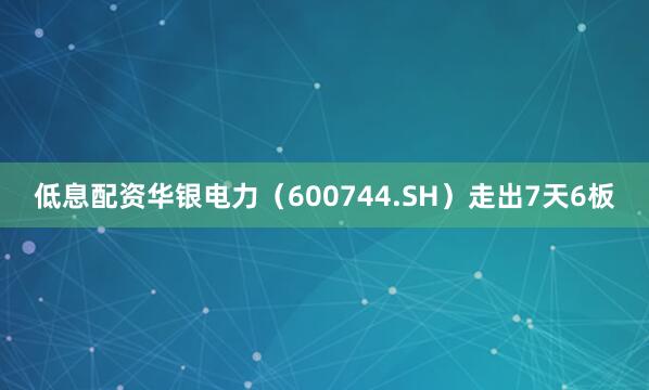 低息配资华银电力（600744.SH）走出7天6板