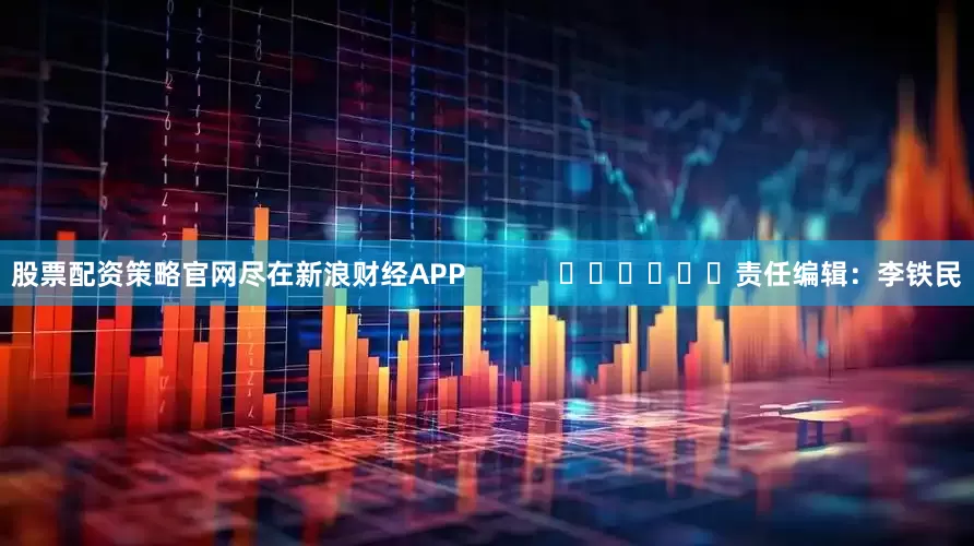股票配资策略官网尽在新浪财经APP            						责任编辑：李铁民