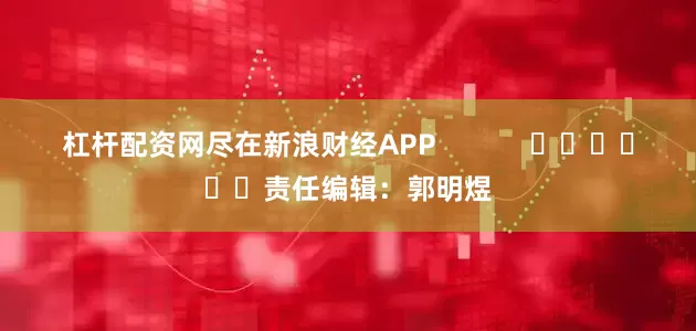 杠杆配资网尽在新浪财经APP            						责任编辑：郭明煜
