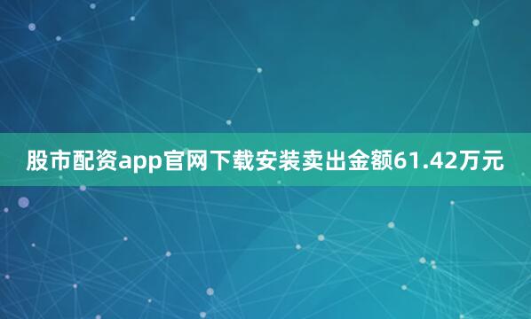 股市配资app官网下载安装卖出金额61.42万元