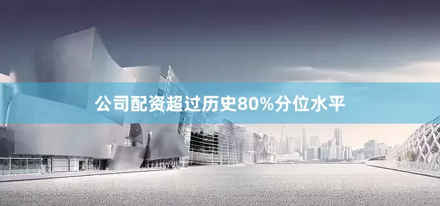 公司配资超过历史80%分位水平