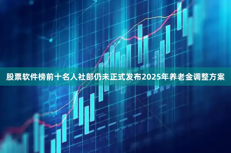 股票软件榜前十名人社部仍未正式发布2025年养老金调整方案