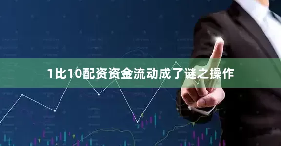 1比10配资资金流动成了谜之操作