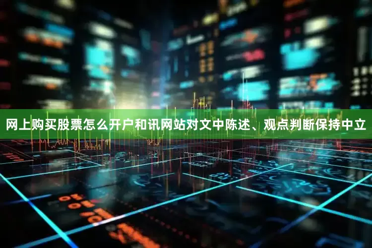 网上购买股票怎么开户和讯网站对文中陈述、观点判断保持中立