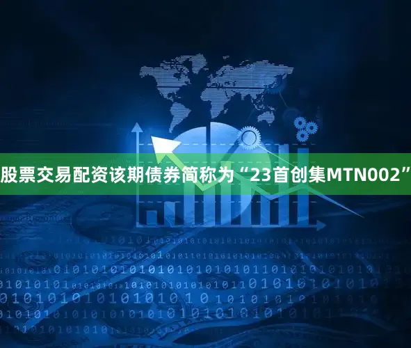 股票交易配资该期债券简称为“23首创集MTN002”