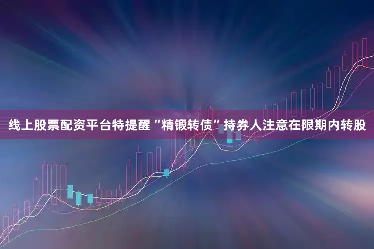 线上股票配资平台特提醒“精锻转债”持券人注意在限期内转股