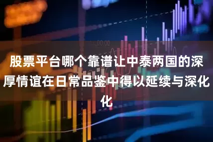 股票平台哪个靠谱让中泰两国的深厚情谊在日常品鉴中得以延续与深化