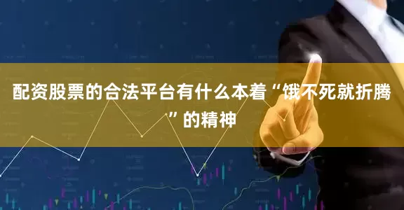 配资股票的合法平台有什么本着“饿不死就折腾”的精神