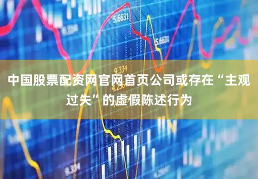中国股票配资网官网首页公司或存在“主观过失”的虚假陈述行为