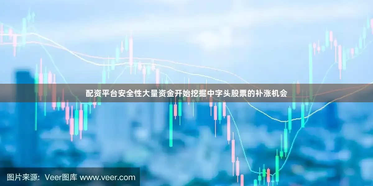 配资平台安全性大量资金开始挖掘中字头股票的补涨机会