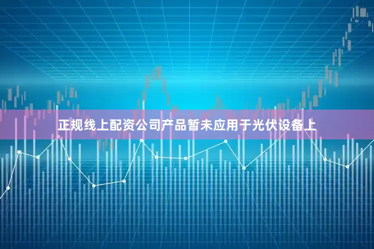 正规线上配资公司产品暂未应用于光伏设备上