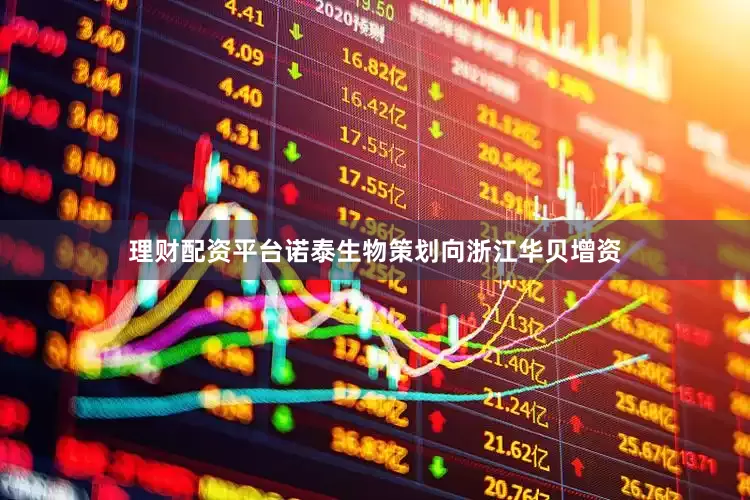 理财配资平台诺泰生物策划向浙江华贝增资
