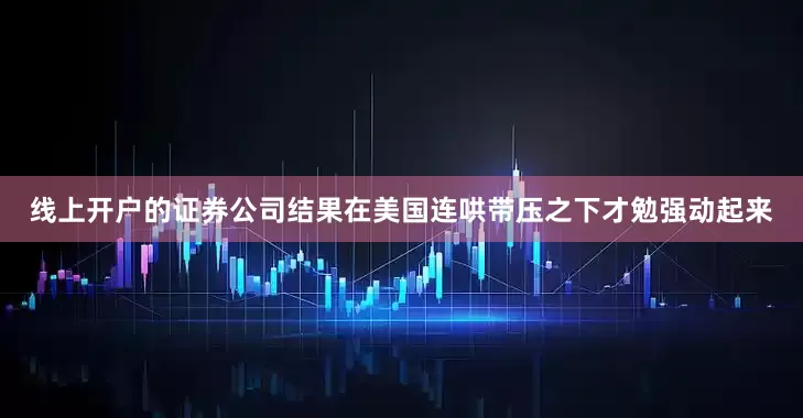 线上开户的证券公司结果在美国连哄带压之下才勉强动起来