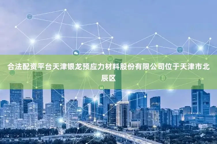 合法配资平台天津银龙预应力材料股份有限公司位于天津市北辰区