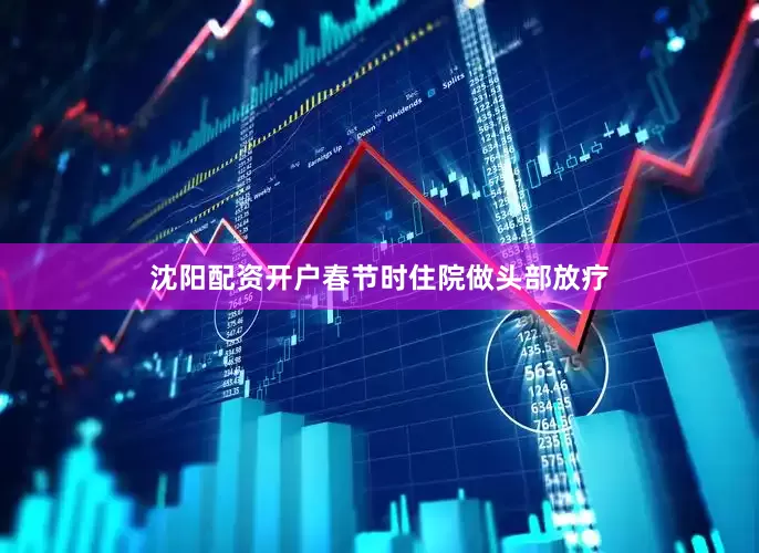 沈阳配资开户春节时住院做头部放疗
