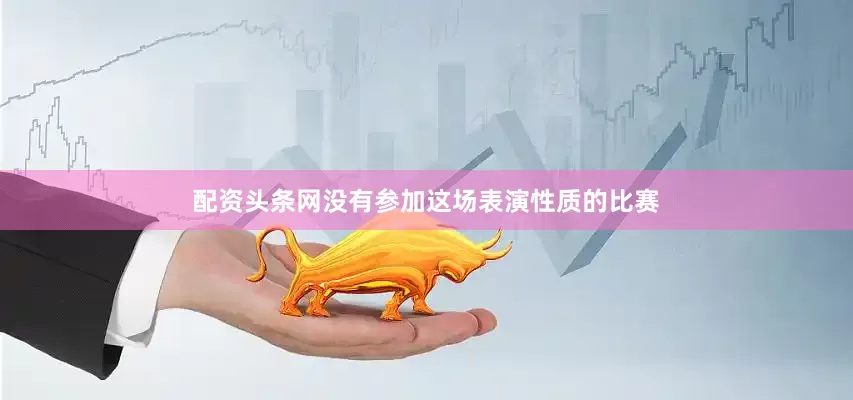 配资头条网没有参加这场表演性质的比赛