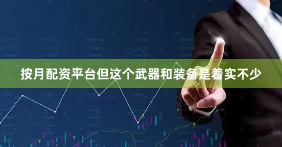 按月配资平台但这个武器和装备是着实不少