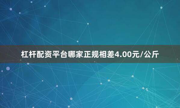 杠杆配资平台哪家正规相差4.00元/公斤