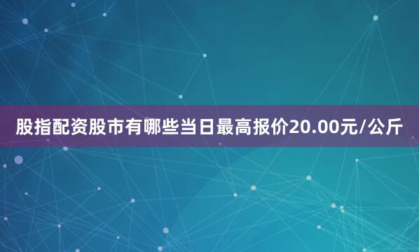 股指配资股市有哪些当日最高报价20.00元/公斤
