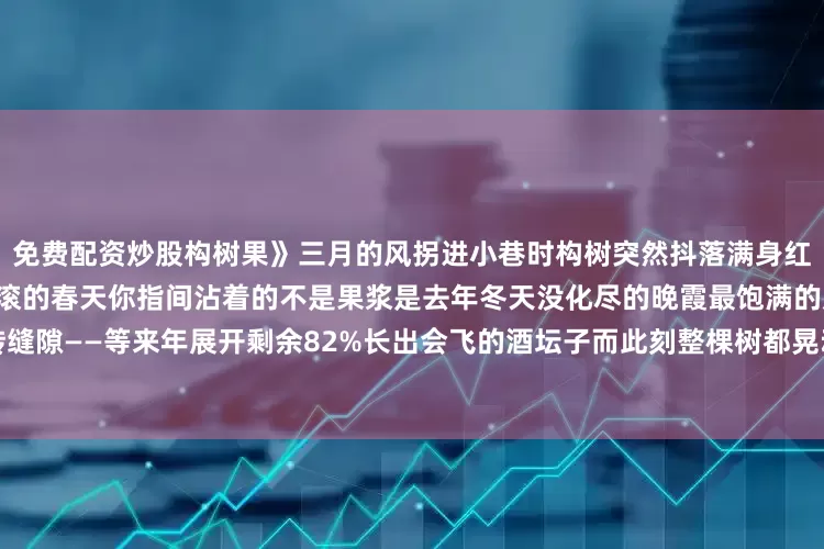 免费配资炒股构树果》三月的风拐进小巷时构树突然抖落满身红铃铛我们醉醺醺地数着地上打滚的春天你指间沾着的不是果浆是去年冬天没化尽的晚霞最饱满的那颗被我们埋进旧墙砖缝隙——等来年展开剩余82%长出会飞的酒坛子而此刻整棵树都晃动着在暖风里慢慢酿成一坛新封的青梅发布于：湖北省