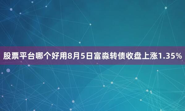 股票平台哪个好用8月5日富淼转债收盘上涨1.35%