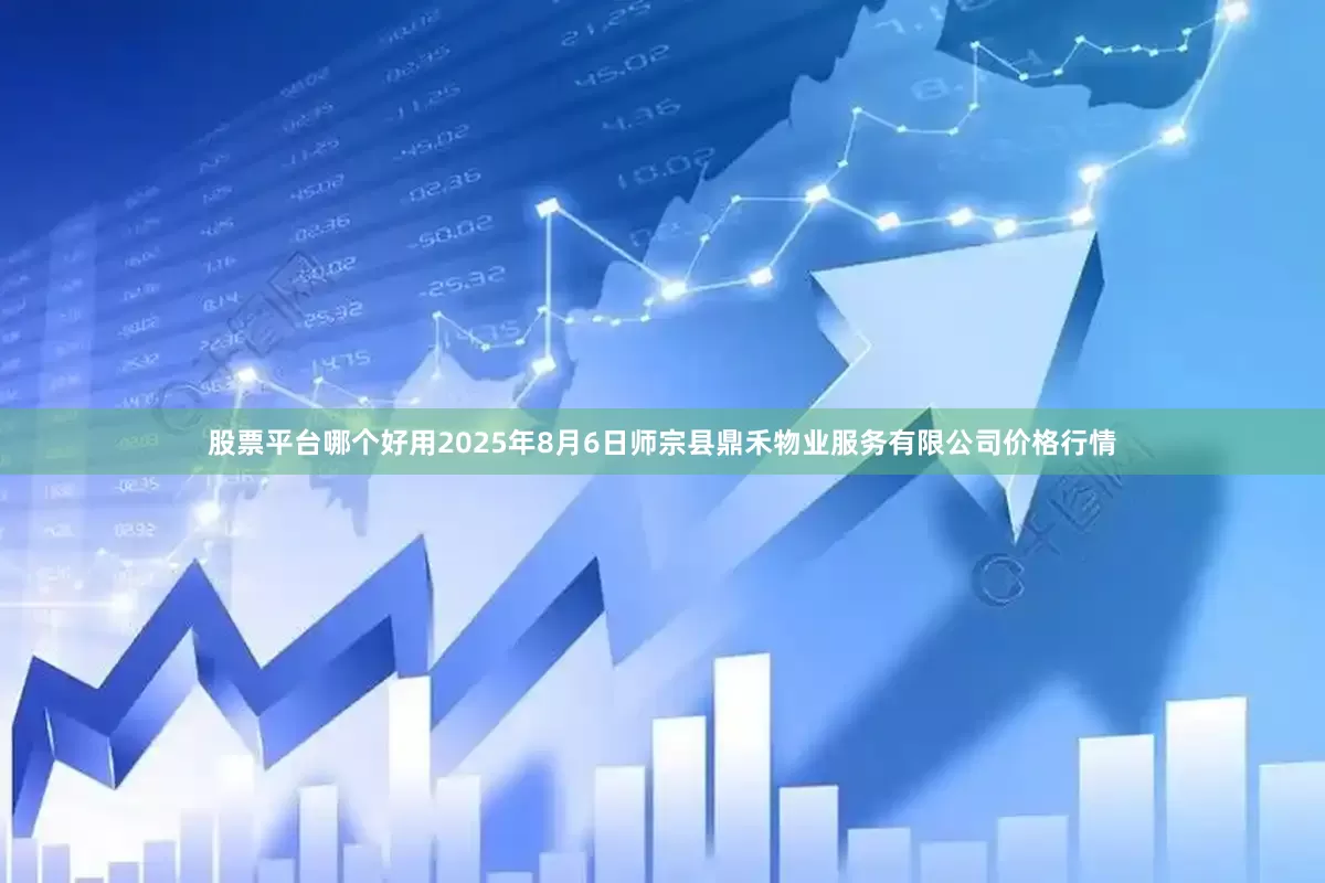 股票平台哪个好用2025年8月6日师宗县鼎禾物业服务有限公司价格行情