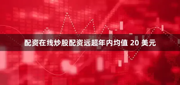 配资在线炒股配资远超年内均值 20 美元