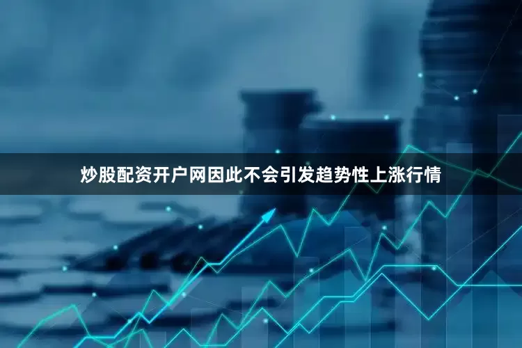炒股配资开户网因此不会引发趋势性上涨行情