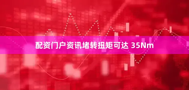 配资门户资讯堵转扭矩可达 35Nm