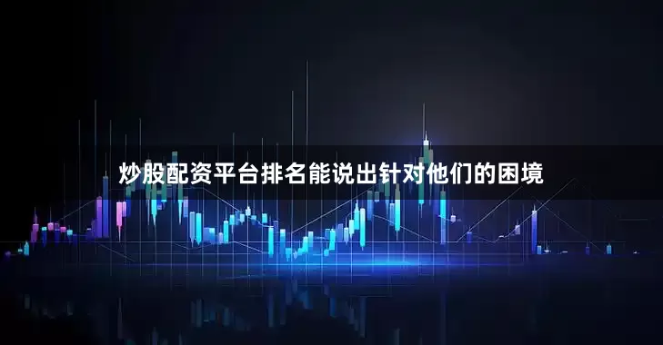炒股配资平台排名能说出针对他们的困境