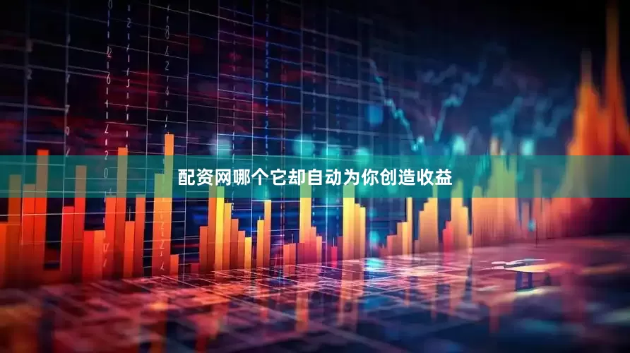 配资网哪个它却自动为你创造收益