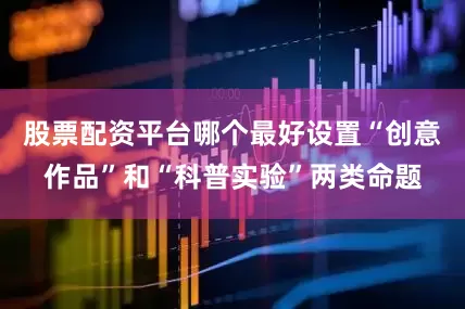 股票配资平台哪个最好设置“创意作品”和“科普实验”两类命题
